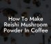 How To Make Reishi Mushroom Powder In Coffee