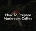 How To Prepare Mushroom Coffee