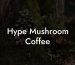 Hype Mushroom Coffee