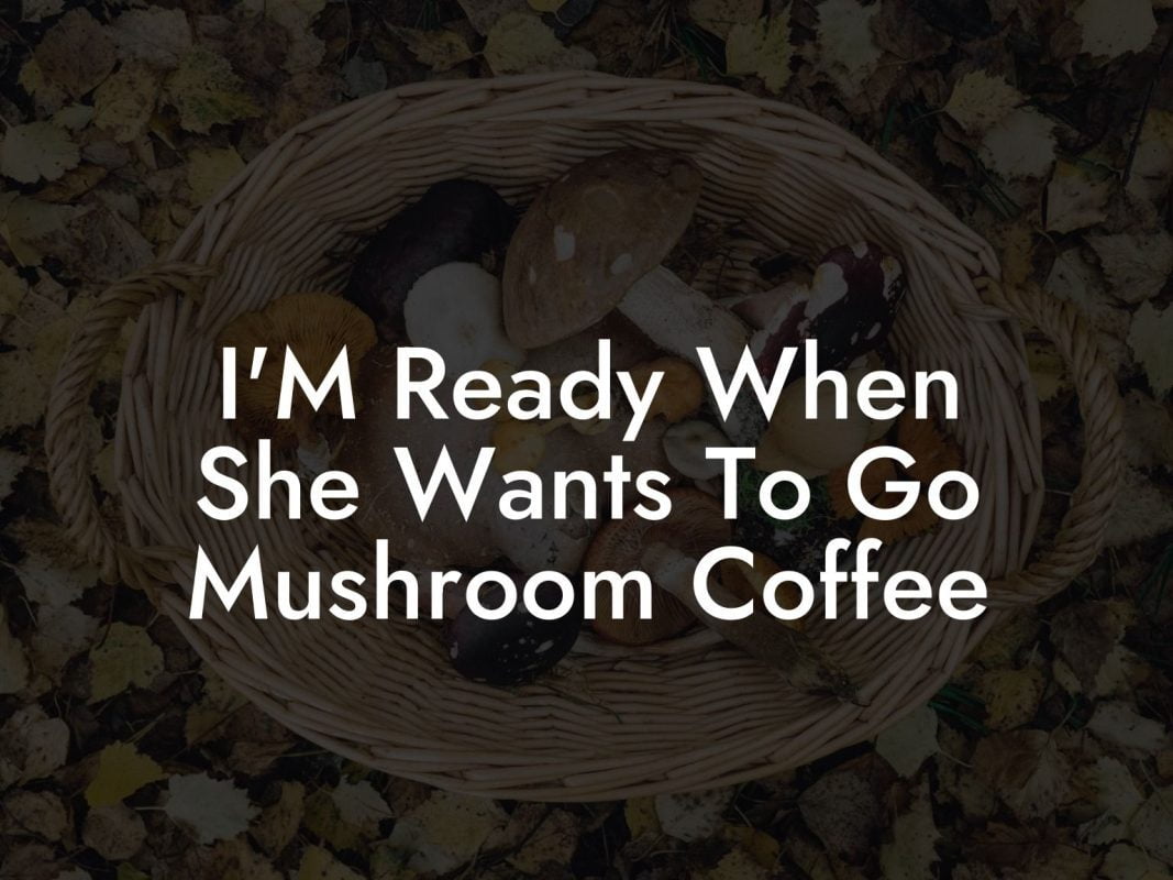 I'M Ready When She Wants To Go Mushroom Coffee