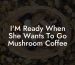 I'M Ready When She Wants To Go Mushroom Coffee