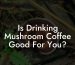 Is Drinking Mushroom Coffee Good For You