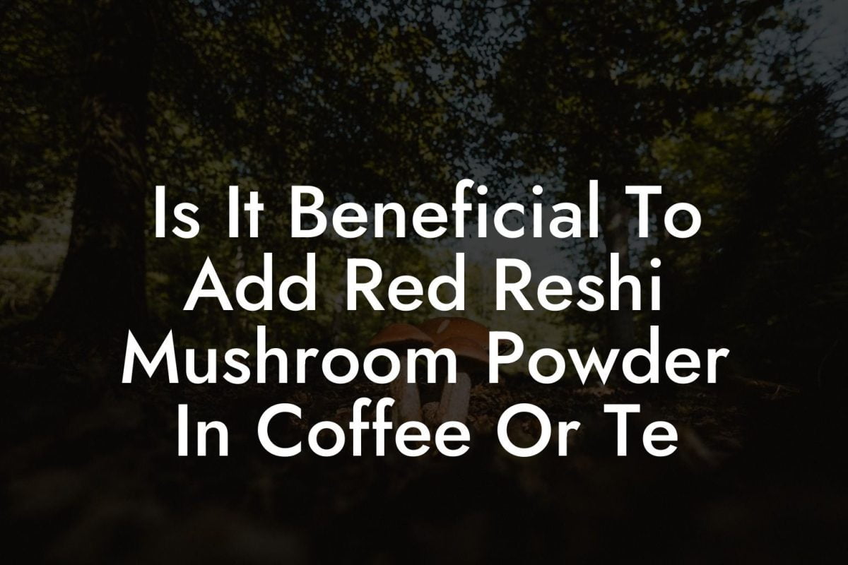 Is It Beneficial To Add Red Reshi Mushroom Powder In Coffee Or Te