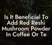 Is It Beneficial To Add Red Reshi Mushroom Powder In Coffee Or Te
