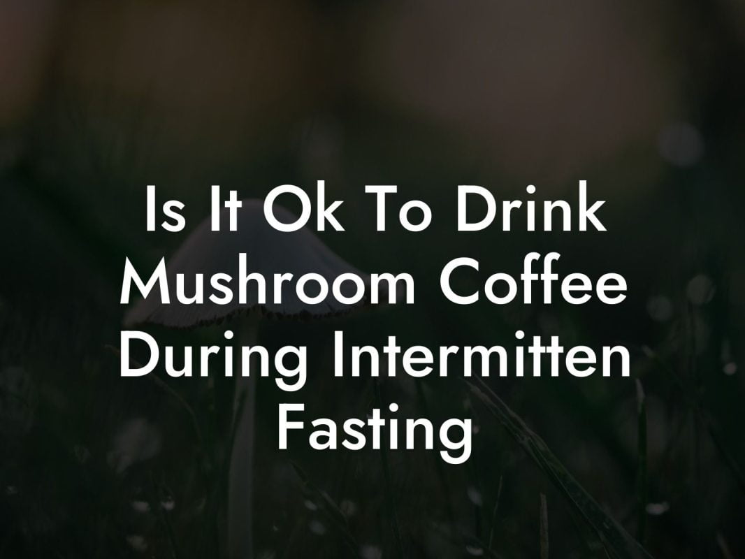 Is It Ok To Drink Mushroom Coffee During Intermitten Fasting