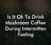Is It Ok To Drink Mushroom Coffee During Intermitten Fasting