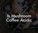 Is Mushroom Coffee Acidic