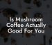 Is Mushroom Coffee Actually Good For You