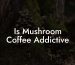 Is Mushroom Coffee Addictive