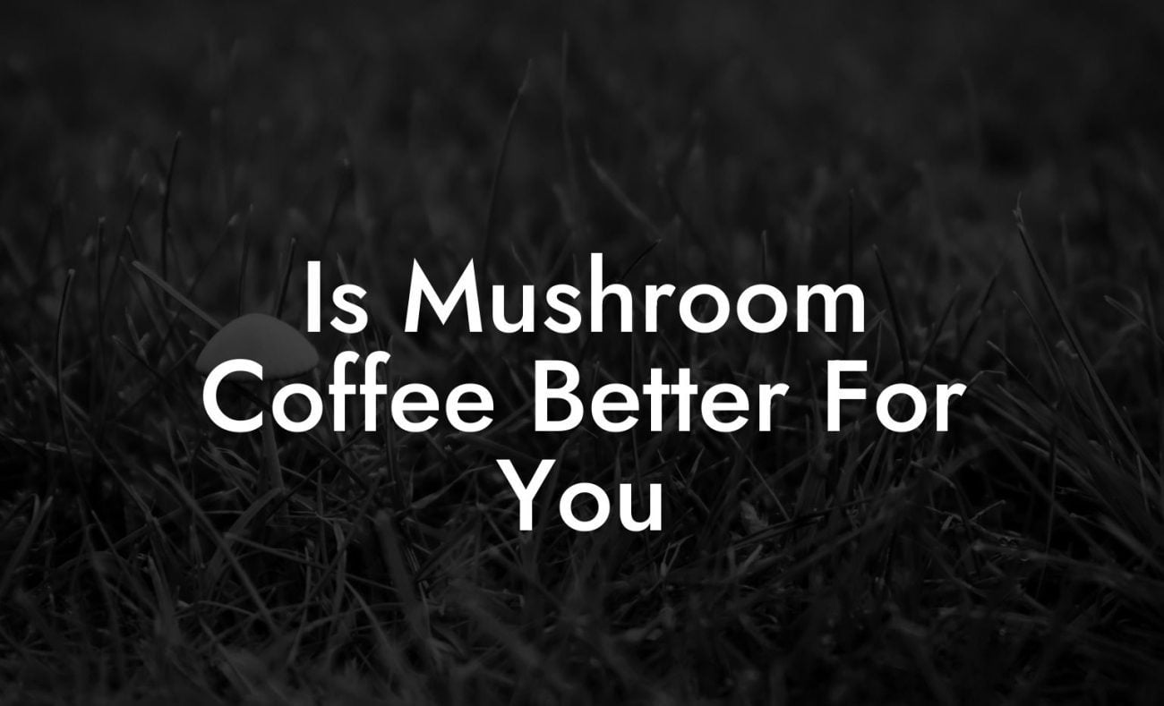 Is Mushroom Coffee Better For You