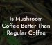 Is Mushroom Coffee Better Than Regular Coffee