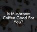 Is Mushroom Coffee Good For You?