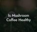 Is Mushroom Coffee Healthy