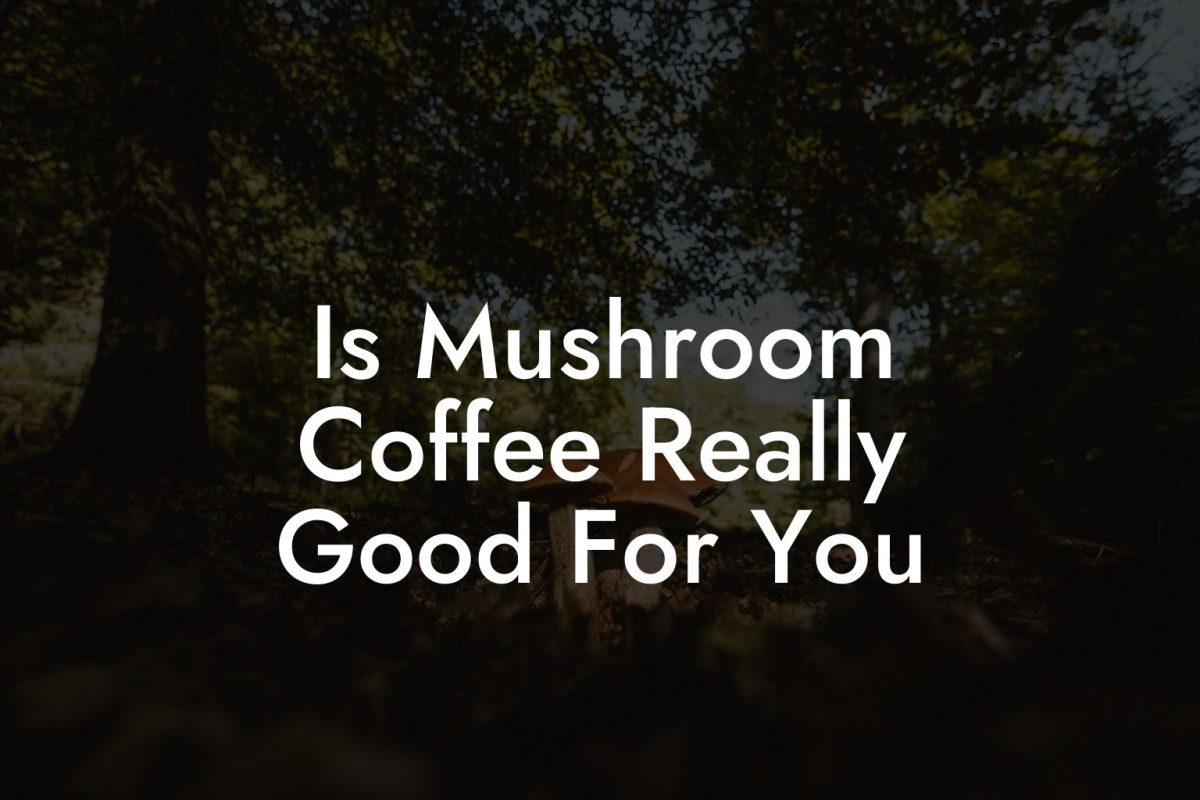 Is Mushroom Coffee Really Good For You