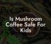 Is Mushroom Coffee Safe For Kids