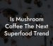 Is Mushroom Coffee The Next Superfood Trend