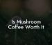 Is Mushroom Coffee Worth It