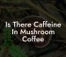 Is There Caffeine In Mushroom Coffee