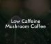 Low Caffeine Mushroom Coffee