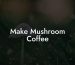 Make Mushroom Coffee