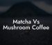 Matcha Vs Mushroom Coffee
