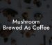Mushroom Brewed As Coffee