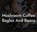 Mushroom Coffee Bagles And Beans