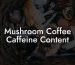 Mushroom Coffee Caffeine Content