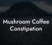 Mushroom Coffee Constipation