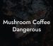 Mushroom Coffee Dangerous