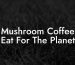 Mushroom Coffee Eat For The Planet