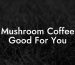 Mushroom Coffee Good For You