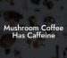 Mushroom Coffee Has Caffeine