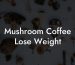 Mushroom Coffee Lose Weight