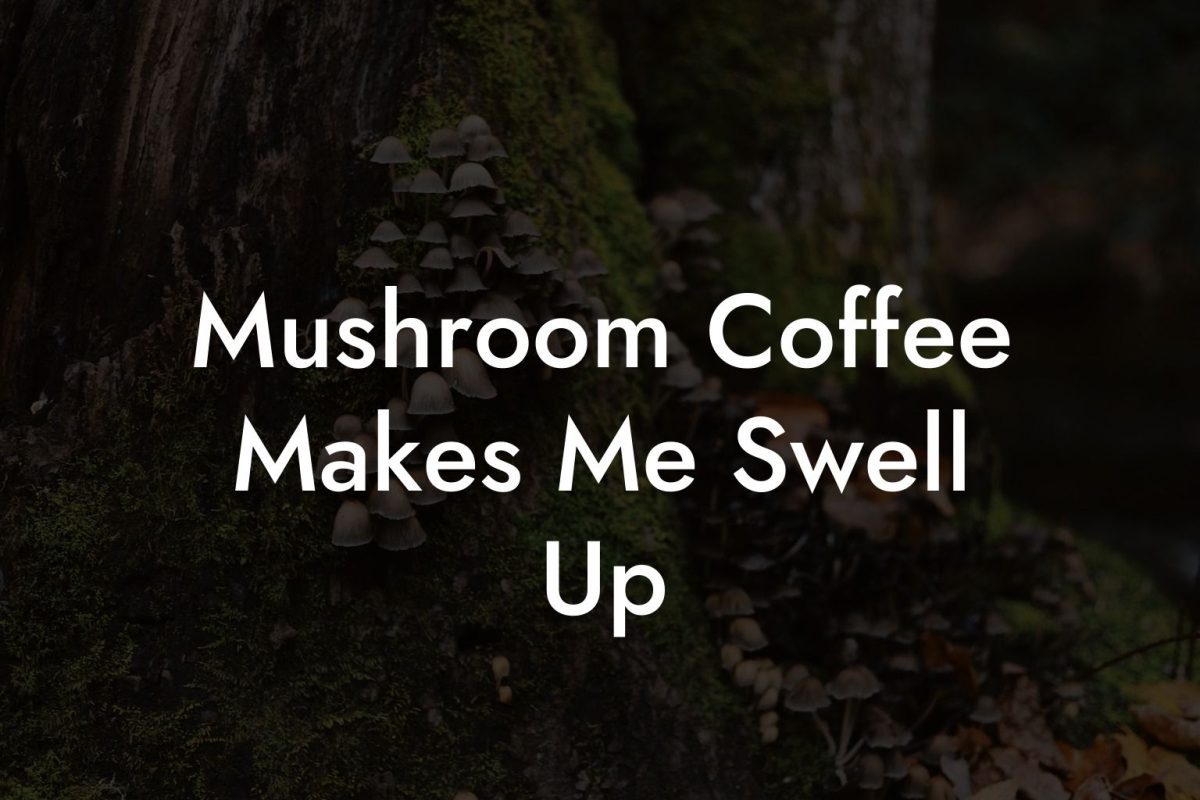 Mushroom Coffee Makes Me Swell Up