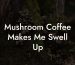 Mushroom Coffee Makes Me Swell Up