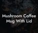 Mushroom Coffee Mug With Lid