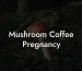 Mushroom Coffee Pregnancy