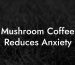 Mushroom Coffee Reduces Anxiety