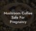 Mushroom Coffee Safe For Pregnancy