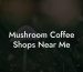 Mushroom Coffee Shops Near Me