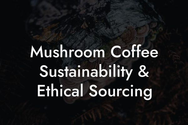 Mushroom Coffee Sustainability & Ethical Sourcing