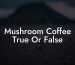 Mushroom Coffee True Or False