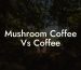 Mushroom Coffee Vs Coffee