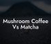 Mushroom Coffee Vs Matcha