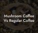 Mushroom Coffee Vs Regular Coffee