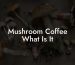 Mushroom Coffee What Is It