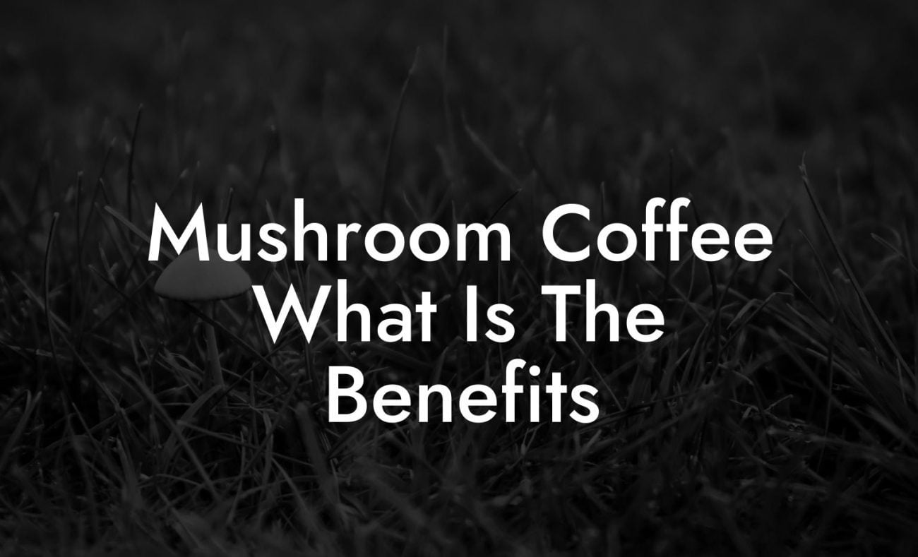 Mushroom Coffee What Is The Benefits