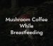 Mushroom Coffee While Breastfeeding