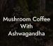 Mushroom Coffee With Ashwagandha